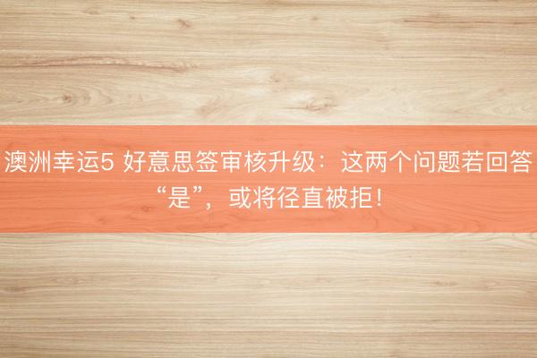 澳洲幸运5 好意思签审核升级：这两个问题若回答“是”，或将径直被拒！