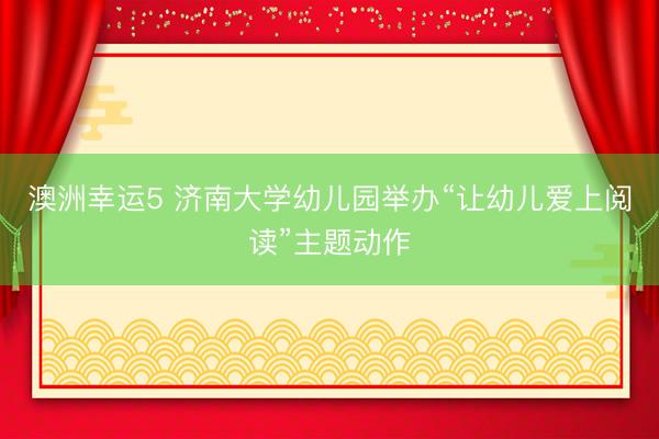 澳洲幸运5 济南大学幼儿园举办“让幼儿爱上阅读”主题动作