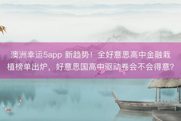 澳洲幸运5app 新趋势！全好意思高中金融栽植榜单出炉，好意思国高中驱动卷会不会得意？