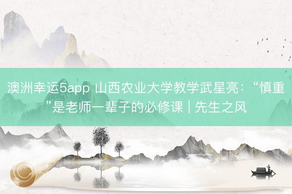 澳洲幸运5app 山西农业大学教学武星亮：“慎重”是老师一辈子的必修课 | 先生之风
