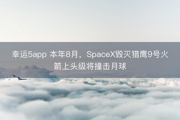 幸运5app 本年8月，SpaceX毁灭猎鹰9号火箭上头级将撞击月球
