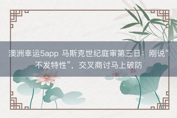 澳洲幸运5app 马斯克世纪庭审第三日：刚说“不发特性”，交叉商讨马上破防