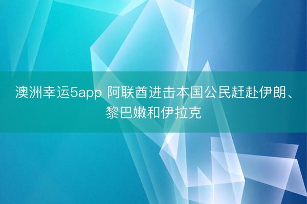 澳洲幸运5app 阿联酋进击本国公民赶赴伊朗、黎巴嫩和伊拉克