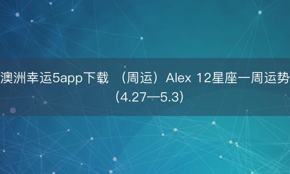澳洲幸运5app下载 （周运）Alex 12星座一周运势（4.27—5.3）