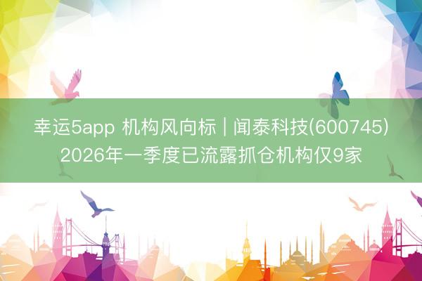 幸运5app 机构风向标 | 闻泰科技(600745)2026年一季度已流露抓仓机构仅9家