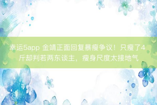 幸运5app 金靖正面回复暴瘦争议！只瘦了4 斤却判若两东谈主，瘦身尺度太接地气