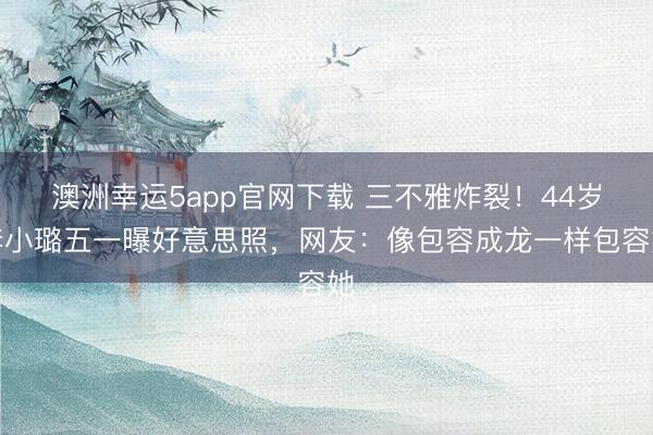 澳洲幸运5app官网下载 三不雅炸裂！44岁李小璐五一曝好意思照，网友：像包容成龙一样包容她