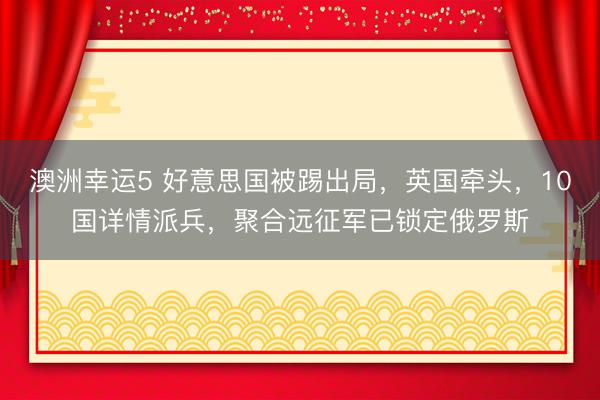 澳洲幸运5 好意思国被踢出局，英国牵头，10国详情派兵，聚合远征军已锁定俄罗斯