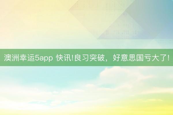 澳洲幸运5app 快讯!良习突破，好意思国亏大了!