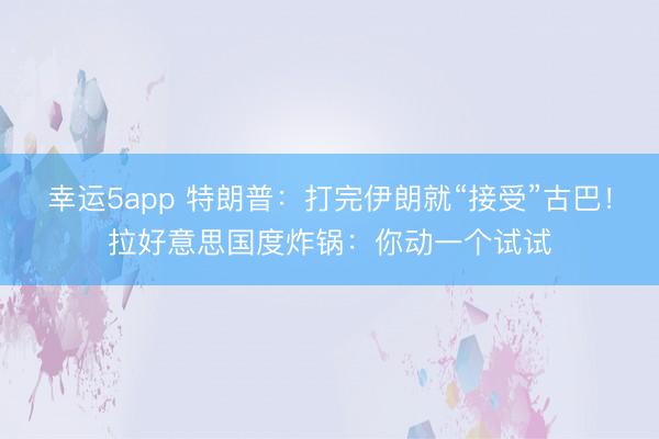 幸运5app 特朗普：打完伊朗就“接受”古巴！拉好意思国度炸锅：你动一个试试