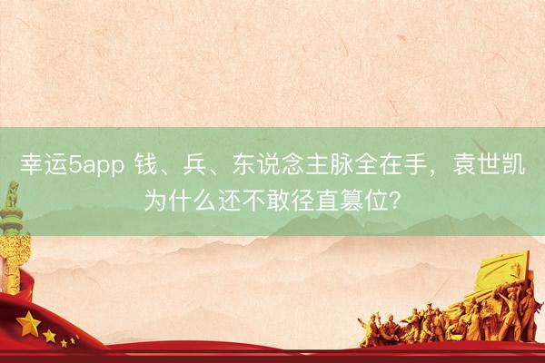幸运5app 钱、兵、东说念主脉全在手，袁世凯为什么还不敢径直篡位？