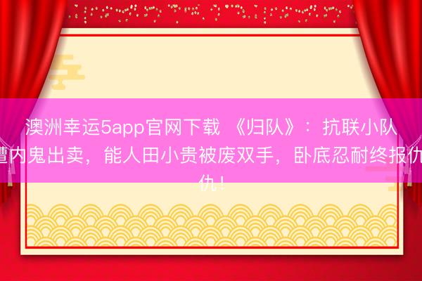 澳洲幸运5app官网下载 《归队》：抗联小队遭内鬼出卖，能人田小贵被废双手，卧底忍耐终报仇！