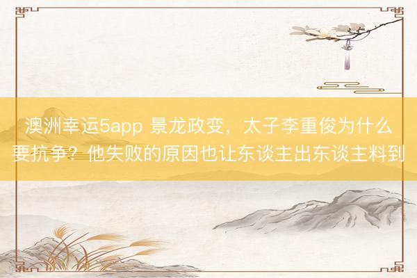 澳洲幸运5app 景龙政变，太子李重俊为什么要抗争？他失败的原因也让东谈主出东谈主料到