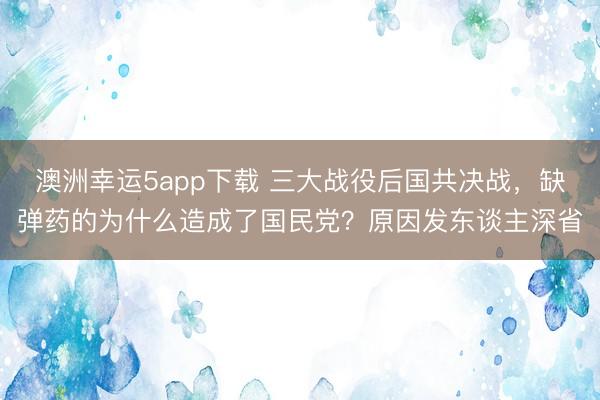 澳洲幸运5app下载 三大战役后国共决战，缺弹药的为什么造成了国民党？原因发东谈主深省
