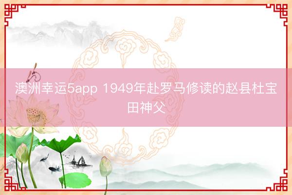 澳洲幸运5app 1949年赴罗马修读的赵县杜宝田神父