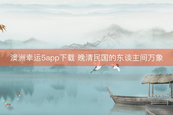 澳洲幸运5app下载 晚清民国的东谈主间万象