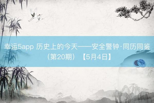 幸运5app 历史上的今天——安全警钟·同历同鉴（第20期）【5月4日】