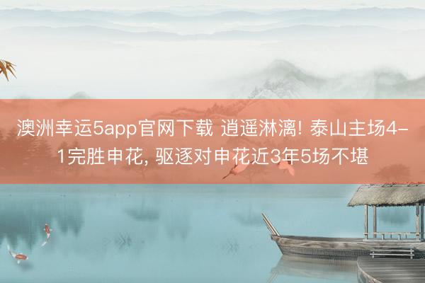 澳洲幸运5app官网下载 逍遥淋漓! 泰山主场4-1完胜申花， 驱逐对申花近3年5场不堪