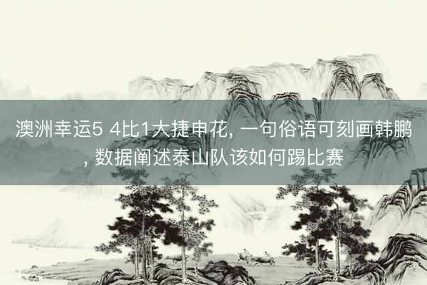 澳洲幸运5 4比1大捷申花， 一句俗语可刻画韩鹏， 数据阐述泰山队该如何踢比赛