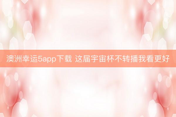 澳洲幸运5app下载 这届宇宙杯不转播我看更好