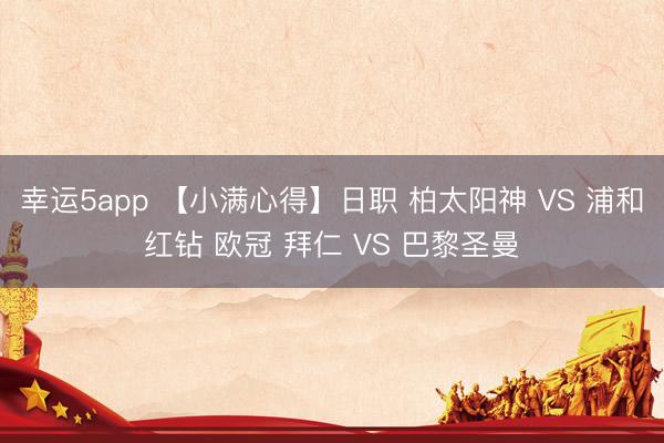 幸运5app 【小满心得】日职 柏太阳神 VS 浦和红钻 欧冠 拜仁 VS 巴黎圣曼