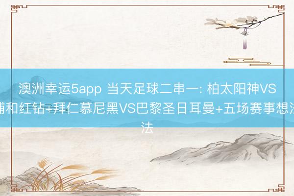 澳洲幸运5app 当天足球二串一: 柏太阳神VS浦和红钻+拜仁慕尼黑VS巴黎圣日耳曼+五场赛事想法