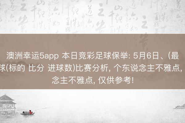 澳洲幸运5app 本日竞彩足球保举: 5月6日、(最新)9场足球(标的 比分 进球数)比赛分析， 个东说念主不雅点， 仅供参考!