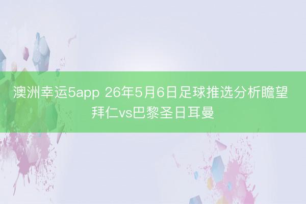 澳洲幸运5app 26年5月6日足球推选分析瞻望 拜仁vs巴黎圣日耳曼