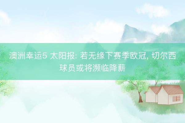 澳洲幸运5 太阳报: 若无缘下赛季欧冠， 切尔西球员或将濒临降薪