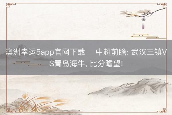 澳洲幸运5app官网下载 ⚽中超前瞻: 武汉三镇VS青岛海牛， 比分瞻望!