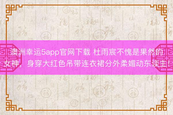澳洲幸运5app官网下载 杜雨宸不愧是果然的女神，身穿大红色吊带连衣裙分外柔媚动东谈主！