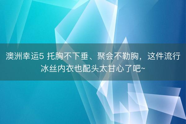 澳洲幸运5 托胸不下垂、聚会不勒胸，这件流行冰丝内衣也配头太甘心了吧~