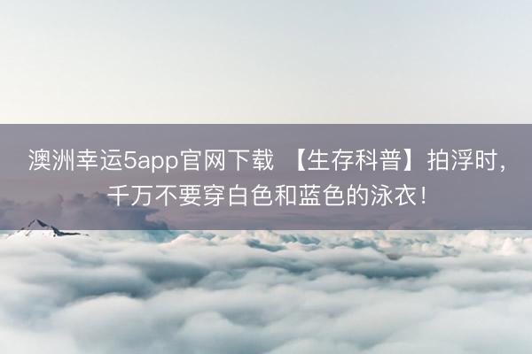 澳洲幸运5app官网下载 【生存科普】拍浮时，千万不要穿白色和蓝色的泳衣！
