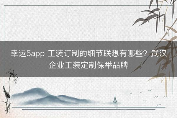 幸运5app 工装订制的细节联想有哪些？武汉企业工装定制保举品牌