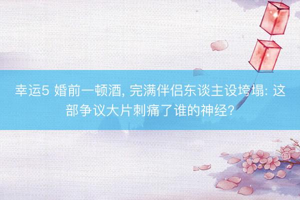 幸运5 婚前一顿酒， 完满伴侣东谈主设垮塌: 这部争议大片刺痛了谁的神经?
