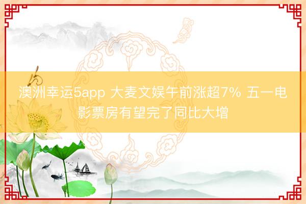 澳洲幸运5app 大麦文娱午前涨超7% 五一电影票房有望完了同比大增