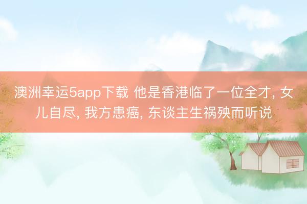 澳洲幸运5app下载 他是香港临了一位全才， 女儿自尽， 我方患癌， 东谈主生祸殃而听说