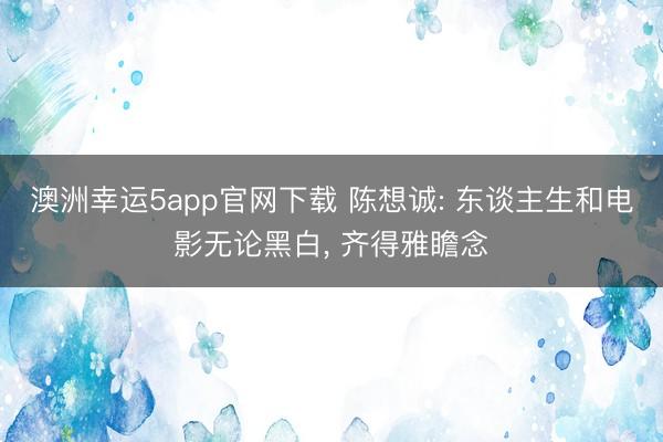 澳洲幸运5app官网下载 陈想诚: 东谈主生和电影无论黑白， 齐得雅瞻念