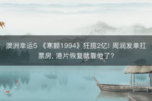 澳洲幸运5 《寒颤1994》狂揽2亿! 周润发单扛票房， 港片恢复就靠他了?
