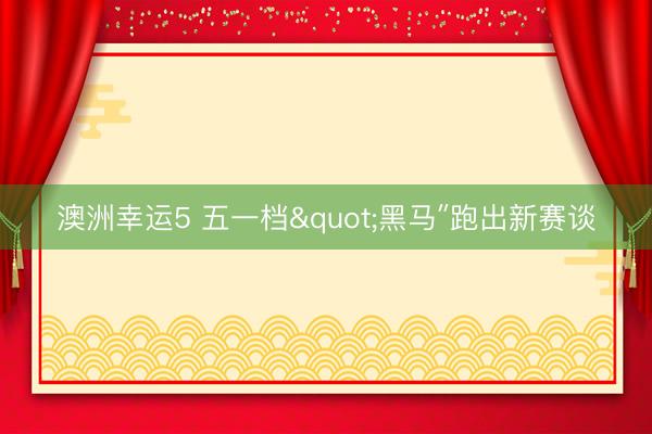 澳洲幸运5 五一档"黑马″跑出新赛谈