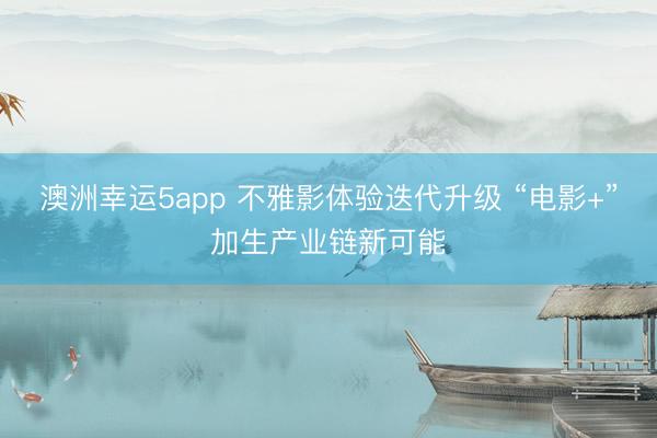 澳洲幸运5app 不雅影体验迭代升级 “电影+”加生产业链新可能