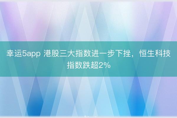 幸运5app 港股三大指数进一步下挫，恒生科技指数跌超2%