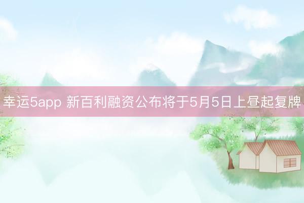 幸运5app 新百利融资公布将于5月5日上昼起复牌