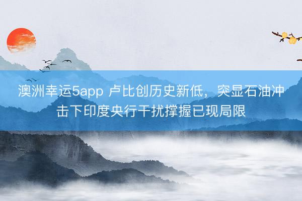 澳洲幸运5app 卢比创历史新低，突显石油冲击下印度央行干扰撑握已现局限