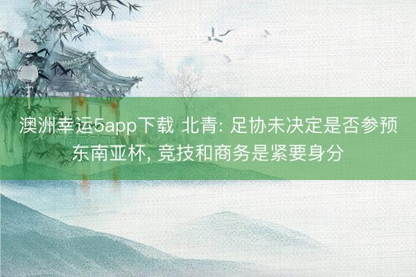 澳洲幸运5app下载 北青: 足协未决定是否参预东南亚杯, 竞技和商务是紧要身分