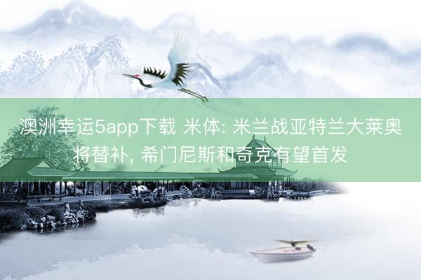 澳洲幸运5app下载 米体: 米兰战亚特兰大莱奥将替补， 希门尼斯和奇克有望首发
