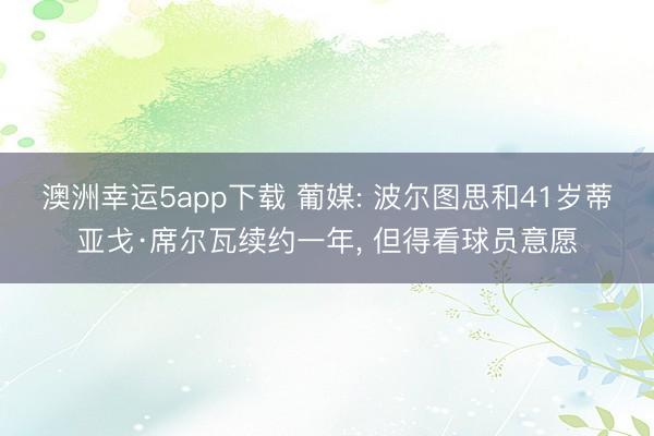 澳洲幸运5app下载 葡媒: 波尔图思和41岁蒂亚戈·席尔瓦续约一年, 但得看球员意愿