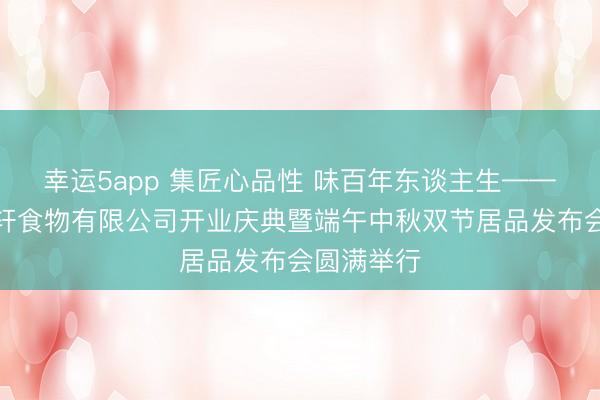 幸运5app 集匠心品性 味百年东谈主生——广东集味轩食物有限公司开业庆典暨端午中秋双节居品发布会圆满举行