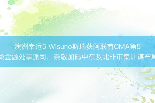 澳洲幸运5 Wisuno斯瑞获阿联酋CMA第5类金融处事派司，崇敬加码中东及北非市集计谋布局