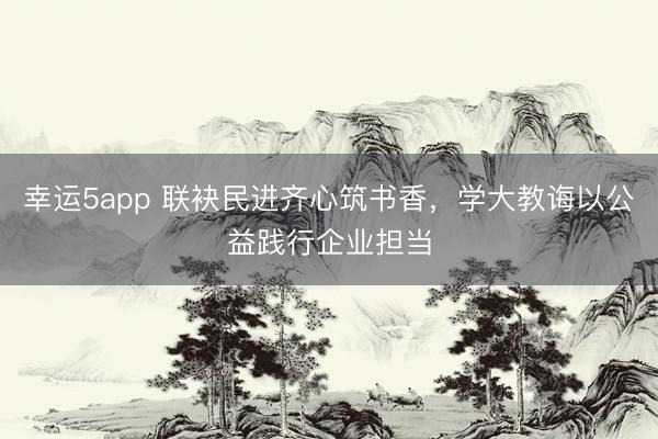 幸运5app 联袂民进齐心筑书香，学大教诲以公益践行企业担当